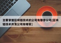 主要掌握区块链技术的公司有那些公司[区块链技术开发公司有哪家]