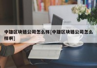 中雄区块链公司怎么样[中雄区块链公司怎么样啊]