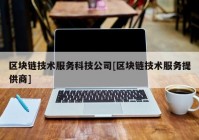 区块链技术服务科技公司[区块链技术服务提供商]