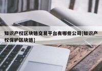 知识产权区块链交易平台有哪些公司[知识产权保护区块链]