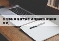 福州市区块链最大商机公司[福建区块链应用商会]