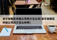 卓尔智联区块链公司简介怎么样[卓尔智联区块链公司简介怎么样啊]