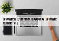 区块链做得比较好的公司有哪些呀[区块链做的好的公司]