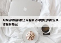 蚂蚁区块链科技上海有限公司地址[蚂蚁区块链客服电话]