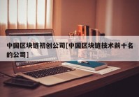 中国区块链初创公司[中国区块链技术前十名的公司]