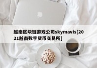 越南区块链游戏公司skymavis[2021越南数字货币交易所]