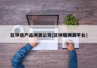 区块链产品溯源公司[区块链溯源平台]