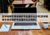 区块链数字货币维护平台是什么公司[区块链数字货币维护平台是什么公司的]