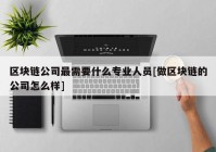 区块链公司最需要什么专业人员[做区块链的公司怎么样]