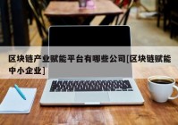 区块链产业赋能平台有哪些公司[区块链赋能中小企业]