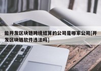 能开发区块链跨境结算的公司是哪家公司[开发区块链软件违法吗]