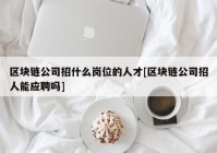 区块链公司招什么岗位的人才[区块链公司招人能应聘吗]