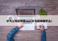 华为公司区块链app[华为区块链平台]