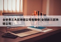 全世界三大区块链公司有哪些[全球前三区块链公司]