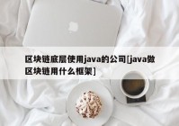 区块链底层使用java的公司[java做区块链用什么框架]