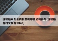 区块链永久合约股票有哪些公司参与[区块链合约交易合法吗?]