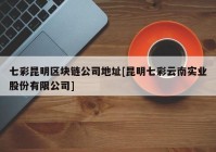 七彩昆明区块链公司地址[昆明七彩云南实业股份有限公司]